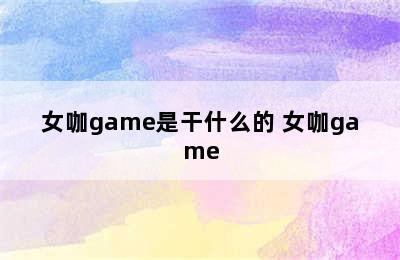 女咖game是干什么的 女咖game